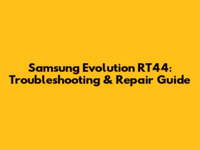 Samsung Evolution RT44: Troubleshooting & Repair Guide