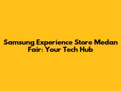 Samsung Experience Store Medan Fair: Your Tech Hub