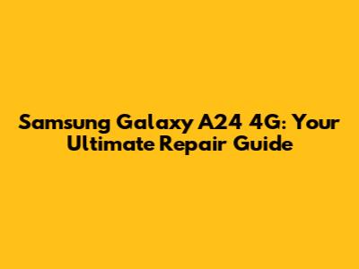 Samsung Galaxy A24 4G: Your Ultimate Repair Guide