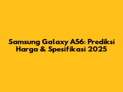 Samsung Galaxy A56: Prediksi Harga & Spesifikasi 2025