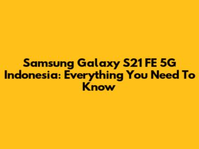 Samsung Galaxy S21 FE 5G Indonesia: Everything You Need To Know