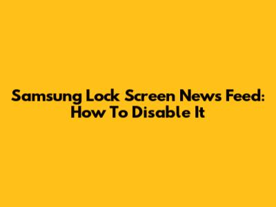 Samsung Lock Screen News Feed: How To Disable It