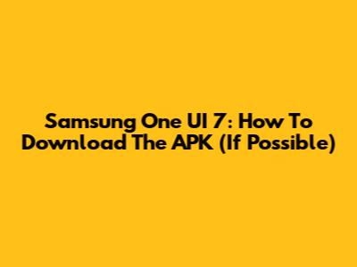 Samsung One UI 7: How To Download The APK (If Possible)