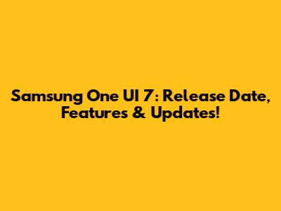 Samsung One UI 7: Release Date, Features & Updates!