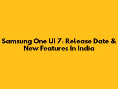 Samsung One UI 7: Release Date & New Features In India