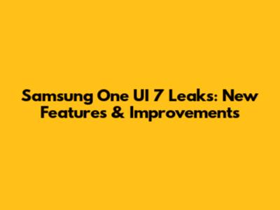 Samsung One UI 7 Leaks: New Features & Improvements