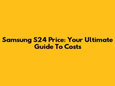 Samsung S24 Price: Your Ultimate Guide To Costs