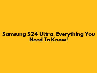 Samsung S24 Ultra: Everything You Need To Know!