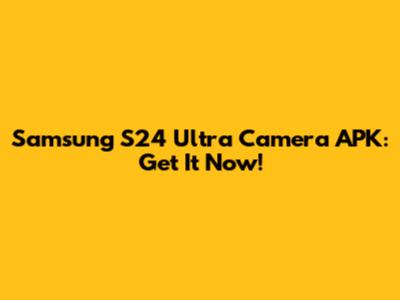 Samsung S24 Ultra Camera APK: Get It Now!