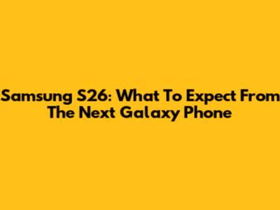 Samsung S26: What To Expect From The Next Galaxy Phone