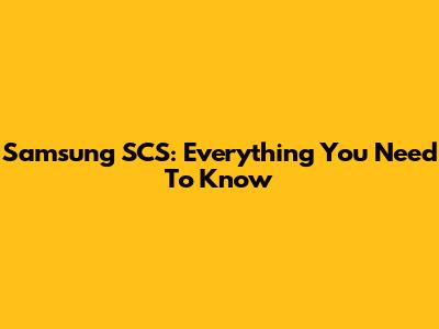 Samsung SCS: Everything You Need To Know