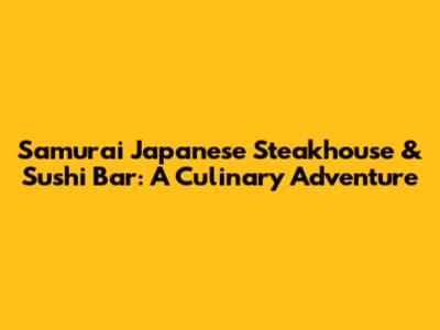 Samurai Japanese Steakhouse & Sushi Bar: A Culinary Adventure