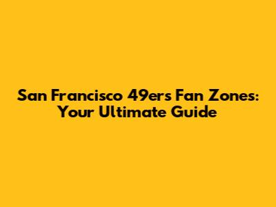San Francisco 49ers Fan Zones: Your Ultimate Guide