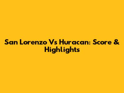San Lorenzo Vs Huracan: Score & Highlights