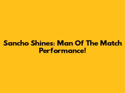 Sancho Shines: Man Of The Match Performance!