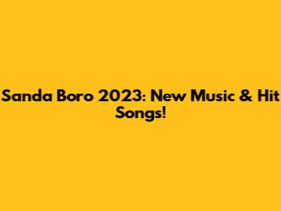 Sanda Boro 2023: New Music & Hit Songs!