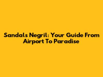 Sandals Negril: Your Guide From Airport To Paradise