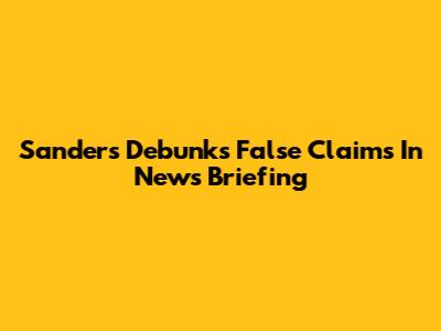 Sanders Debunks False Claims In News Briefing