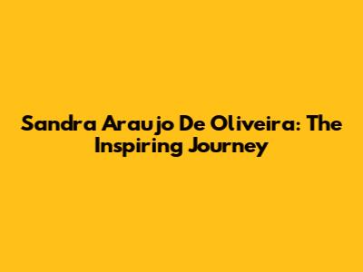 Sandra Araujo De Oliveira: The Inspiring Journey