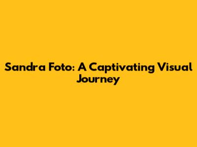 Sandra Foto: A Captivating Visual Journey