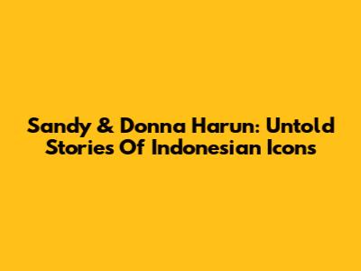 Sandy & Donna Harun: Untold Stories Of Indonesian Icons