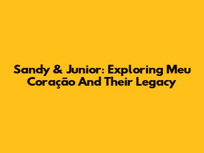 Sandy & Junior: Exploring 'Meu Coração' And Their Legacy