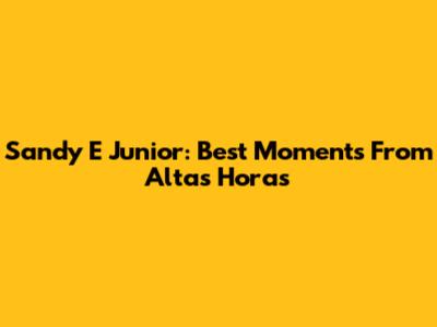 Sandy E Junior: Best Moments From 'Altas Horas'