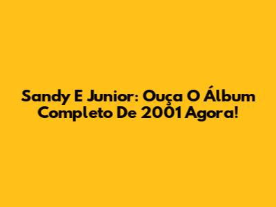 Sandy E Junior: Ouça O Álbum Completo De 2001 Agora!