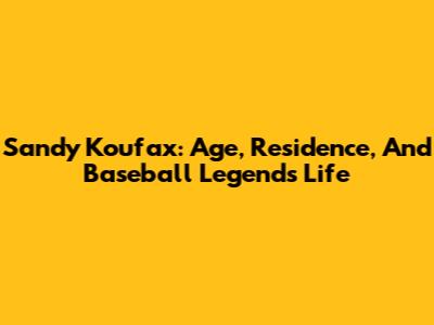 Sandy Koufax: Age, Residence, And Baseball Legend's Life
