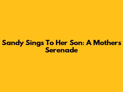 Sandy Sings To Her Son: A Mother's Serenade