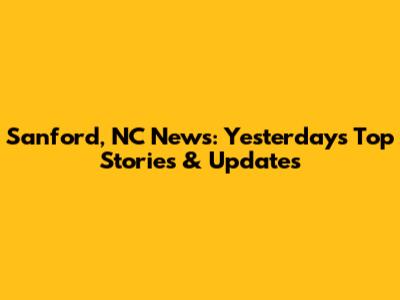 Sanford, NC News: Yesterday's Top Stories & Updates