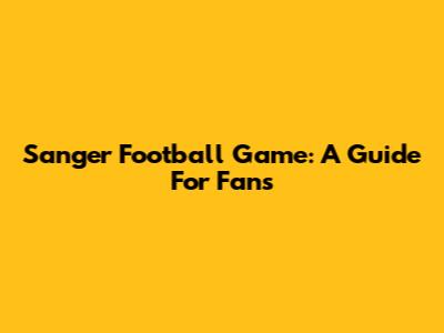 Sanger Football Game: A Guide For Fans