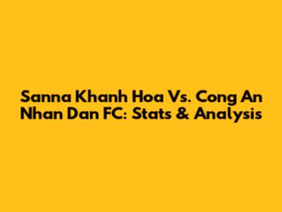 Sanna Khanh Hoa Vs. Cong An Nhan Dan FC: Stats & Analysis
