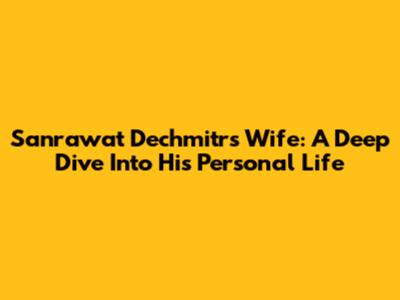Sanrawat Dechmitr's Wife: A Deep Dive Into His Personal Life