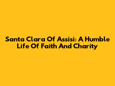 Santa Clara Of Assisi: A Humble Life Of Faith And Charity