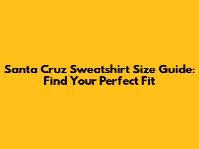 Santa Cruz Sweatshirt Size Guide: Find Your Perfect Fit