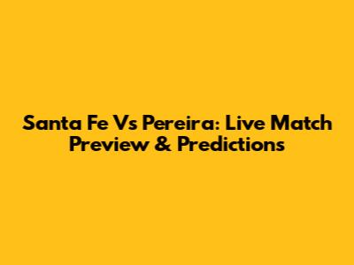 Santa Fe Vs Pereira: Live Match Preview & Predictions