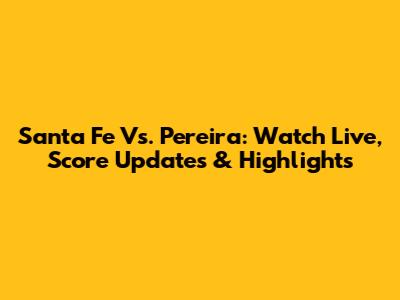 Santa Fe Vs. Pereira: Watch Live, Score Updates & Highlights