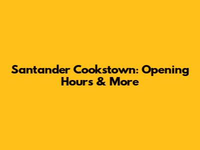 Santander Cookstown: Opening Hours & More