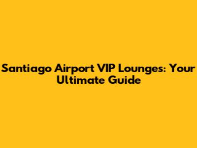 Santiago Airport VIP Lounges: Your Ultimate Guide