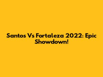 Santos Vs Fortaleza 2022: Epic Showdown!