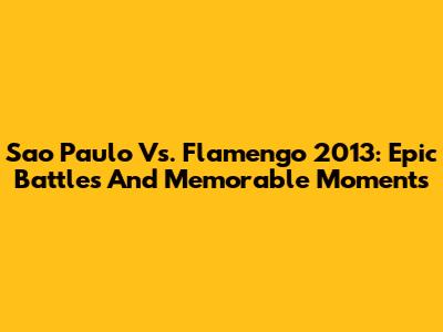 Sao Paulo Vs. Flamengo 2013: Epic Battles And Memorable Moments