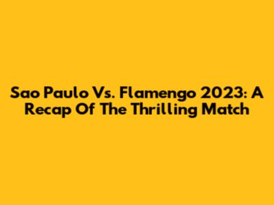 Sao Paulo Vs. Flamengo 2023: A Recap Of The Thrilling Match