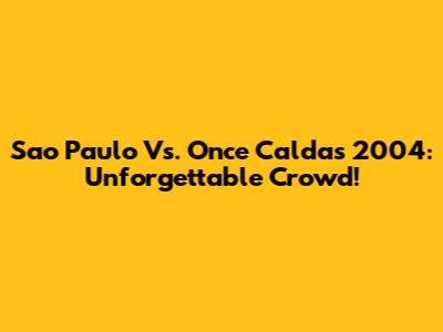 Sao Paulo Vs. Once Caldas 2004: Unforgettable Crowd!