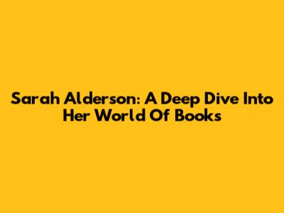 Sarah Alderson: A Deep Dive Into Her World Of Books
