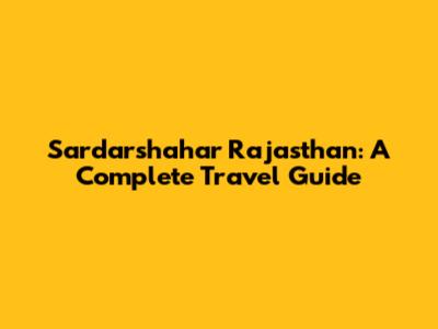 Sardarshahar Rajasthan: A Complete Travel Guide