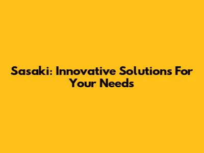 Sasaki: Innovative Solutions For Your Needs