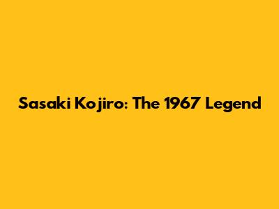 Sasaki Kojiro: The 1967 Legend