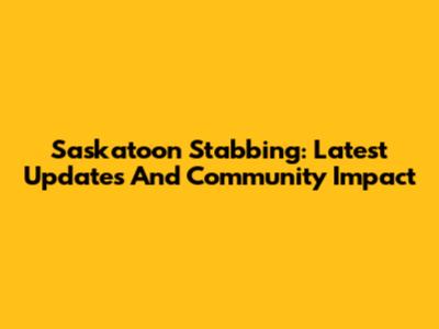 Saskatoon Stabbing: Latest Updates And Community Impact