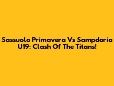 Sassuolo Primavera Vs Sampdoria U19: Clash Of The Titans!